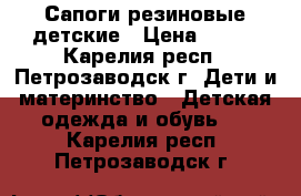 Сапоги резиновые детские › Цена ­ 500 - Карелия респ., Петрозаводск г. Дети и материнство » Детская одежда и обувь   . Карелия респ.,Петрозаводск г.